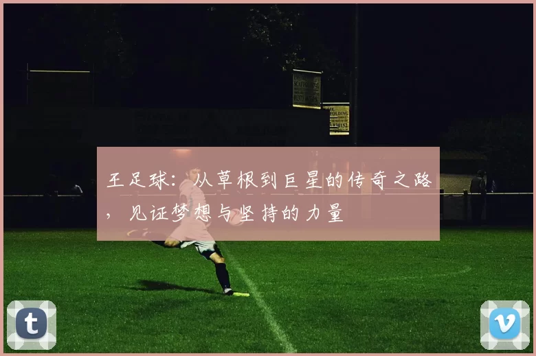 王足球：从草根到巨星的传奇之路，见证梦想与坚持的力量