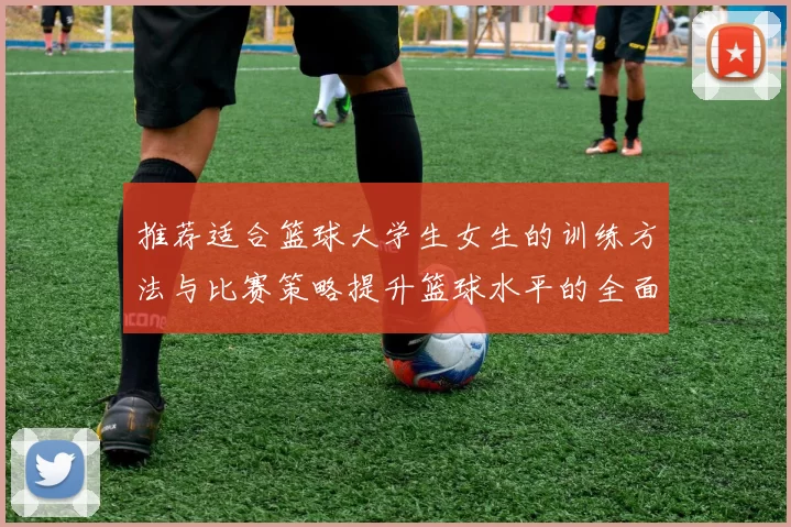 推荐适合篮球大学生女生的训练方法与比赛策略提升篮球水平的全面指南