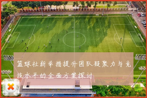 篮球社新举措提升团队凝聚力与竞技水平的全面方案探讨