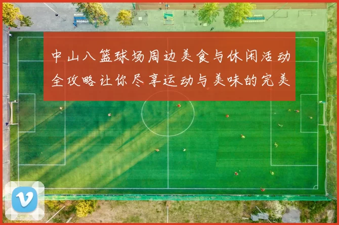 中山八篮球场周边美食与休闲活动全攻略让你尽享运动与美味的完美结合