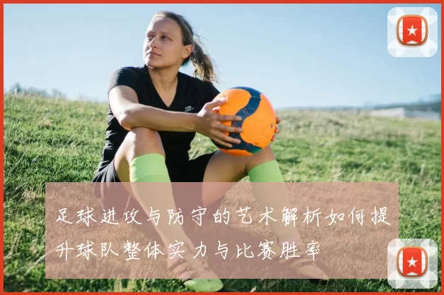 足球进攻与防守的艺术解析如何提升球队整体实力与比赛胜率