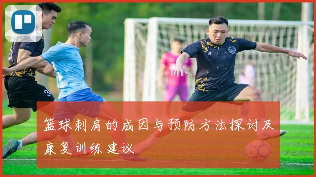 篮球刺肩的成因与预防方法探讨及康复训练建议