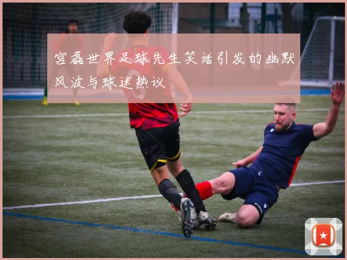 宫磊世界足球先生笑话引发的幽默风波与球迷热议