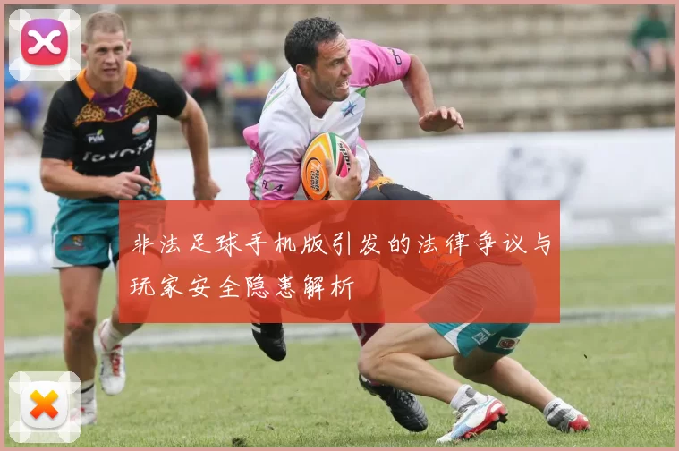 非法足球手机版引发的法律争议与玩家安全隐患解析