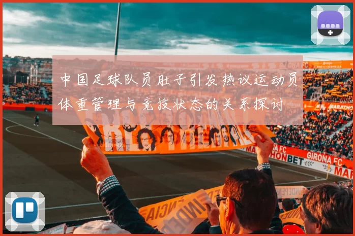 中国足球队员肚子引发热议运动员体重管理与竞技状态的关系探讨